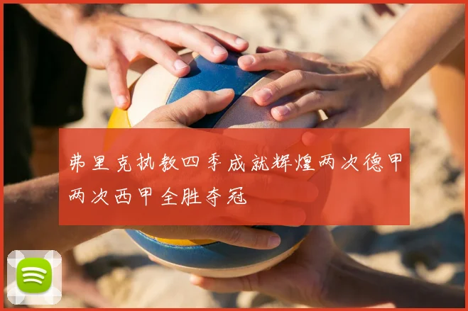 弗里克执教四季成就辉煌两次德甲两次西甲全胜夺冠