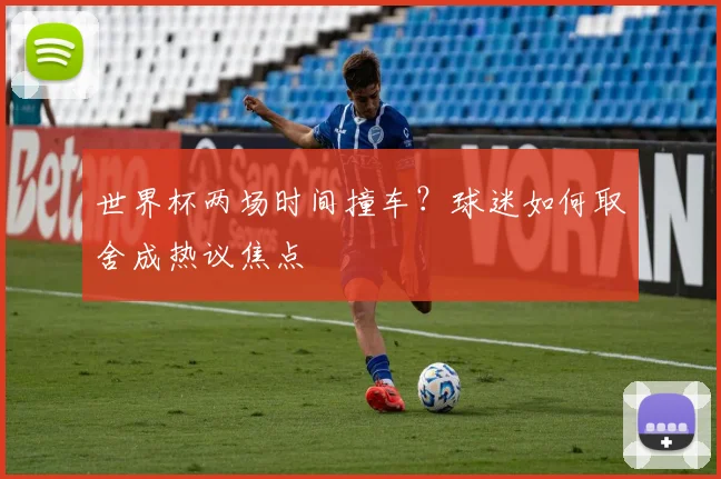世界杯两场时间撞车?球迷如何取舍成热议焦点