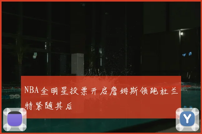 NBA全明星投票开启詹姆斯领跑杜兰特紧随其后