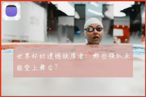 世界杯的遗憾缺席者：哪些强队未能登上舞台？
