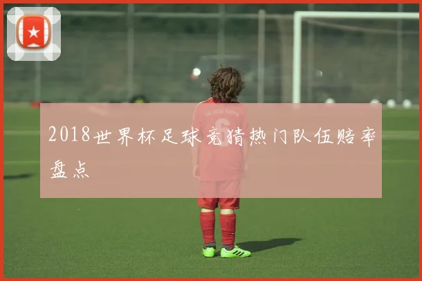 2018世界杯足球竞猜热门队伍赔率盘点
