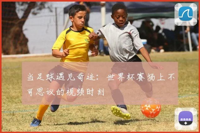 当足球遇见奇迹:世界杯赛场上不可思议的视频时刻