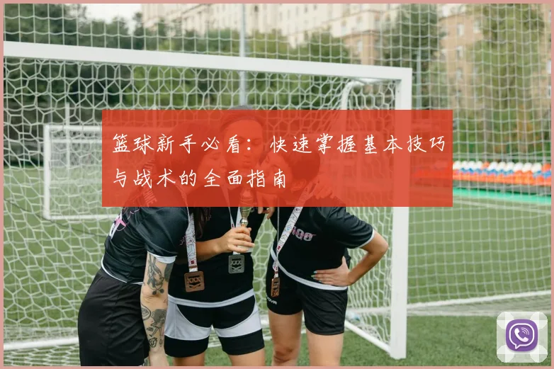 篮球新手必看:快速掌握基本技巧与战术的全面指南