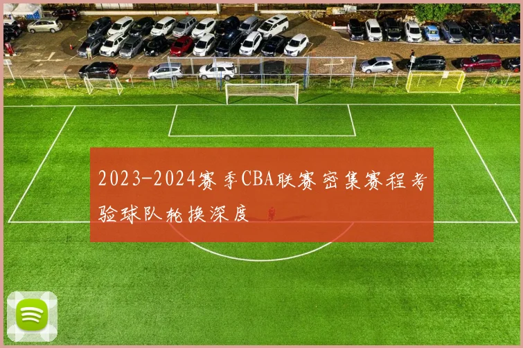 2023-2024赛季CBA联赛密集赛程考验球队轮换深度