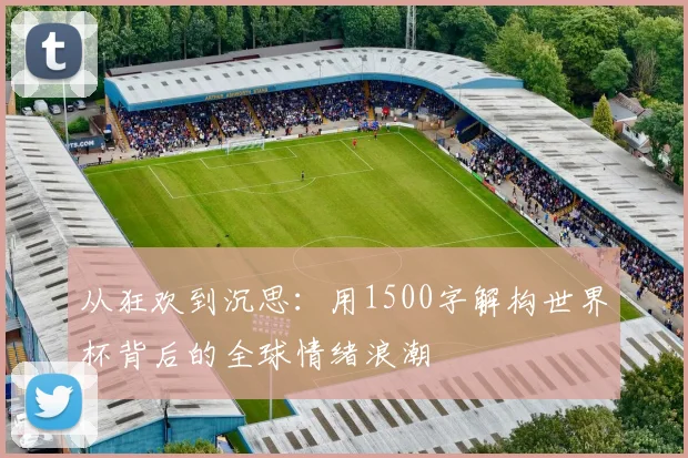 从狂欢到沉思：用1500字解构世界杯背后的全球情绪浪潮