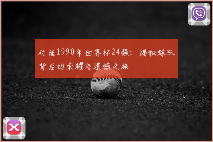 对话1990年世界杯24强:揭秘球队背后的荣耀与遗憾之旅