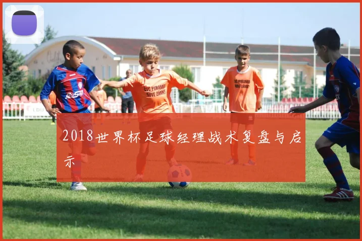 2018世界杯足球经理战术复盘与启示