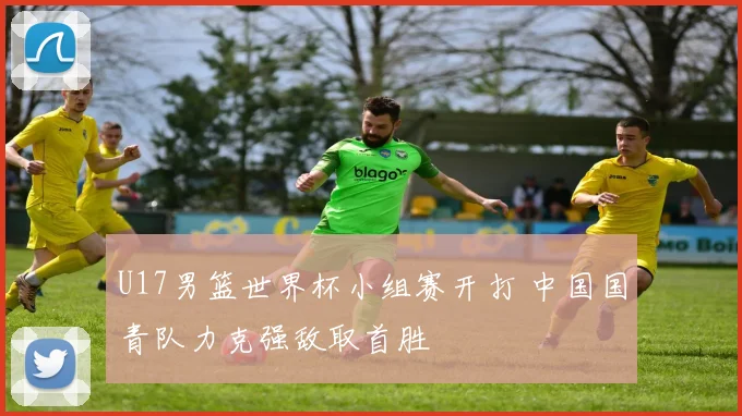 U17男篮世界杯小组赛开打 中国国青队力克强敌取首胜