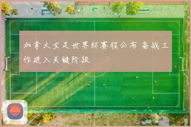 加拿大女足世界杯赛程公布 备战工作进入关键阶段