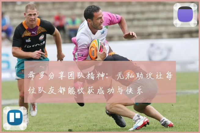 希罗分享团队精神:无私助攻让每位队友都能收获成功与快乐