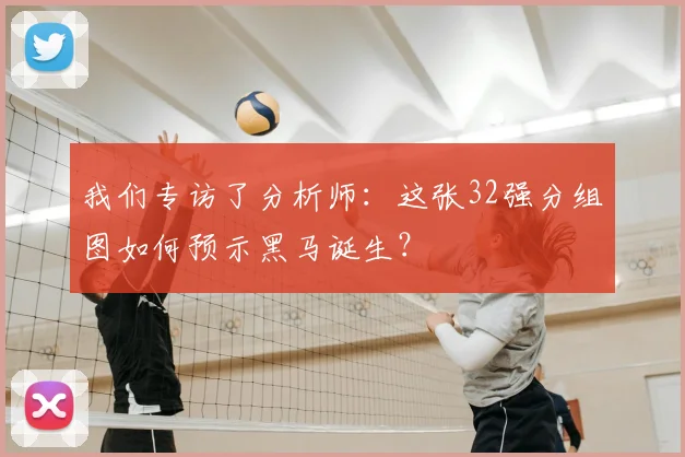 我们专访了分析师：这张32强分组图如何预示黑马诞生？