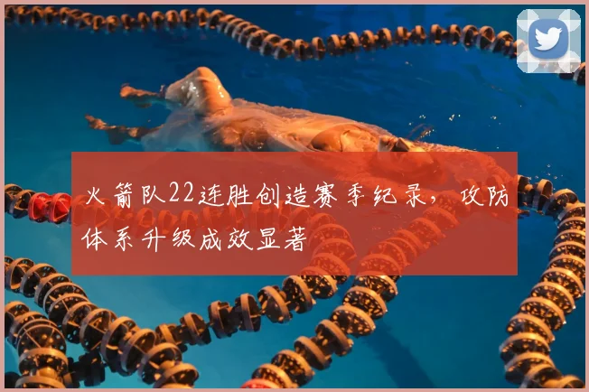 火箭队22连胜创造赛季纪录，攻防体系升级成效显著