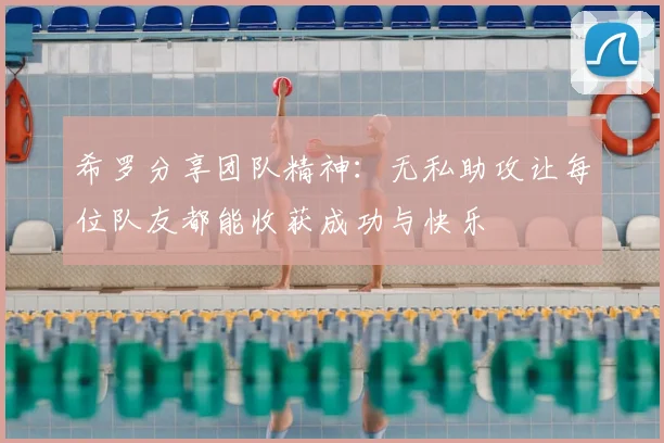 希罗分享团队精神:无私助攻让每位队友都能收获成功与快乐
