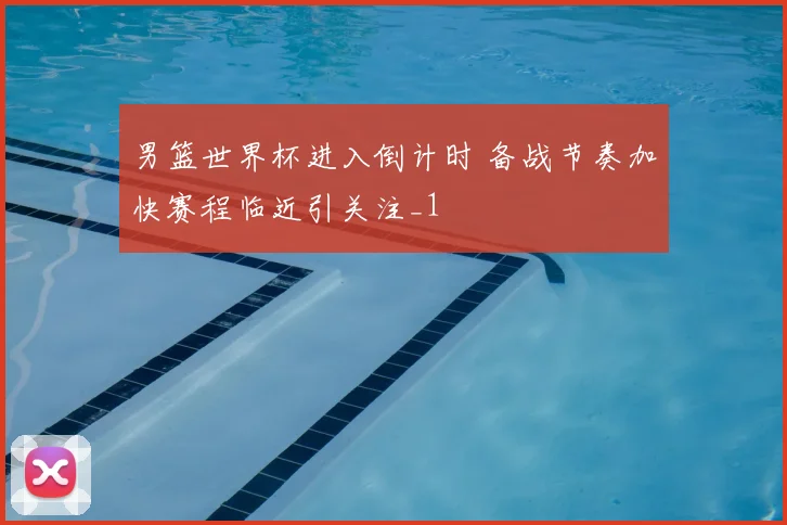 男篮世界杯进入倒计时 备战节奏加快赛程临近引关注_1