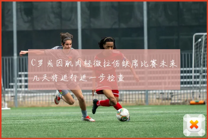 C罗或因肌肉轻微拉伤缺席比赛未来几天将进行进一步检查