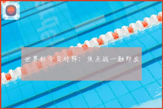 世界杯今日对阵：焦点战一触即发