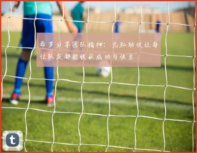 希罗分享团队精神：无私助攻让每位队友都能收获成功与快乐