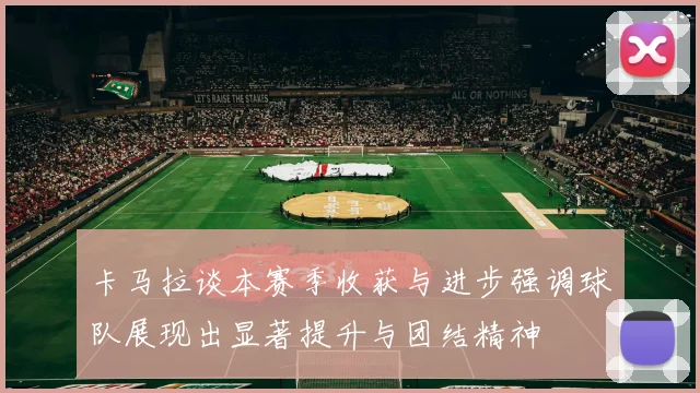 卡马拉谈本赛季收获与进步强调球队展现出显著提升与团结精神