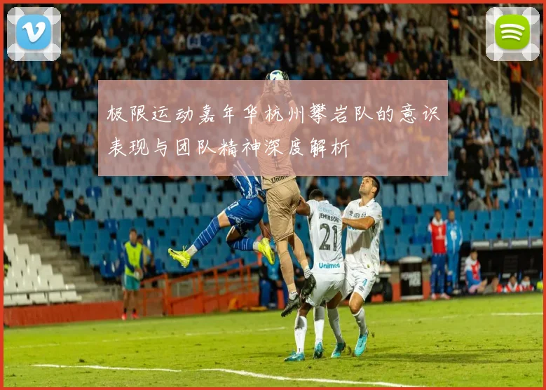 极限运动嘉年华杭州攀岩队的意识表现与团队精神深度解析