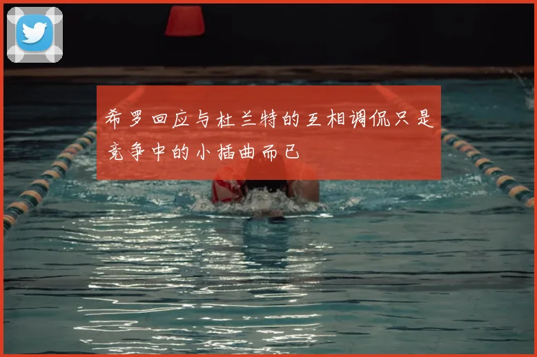 希罗回应与杜兰特的互相调侃只是竞争中的小插曲而已