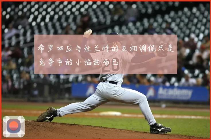 希罗回应与杜兰特的互相调侃只是竞争中的小插曲而已