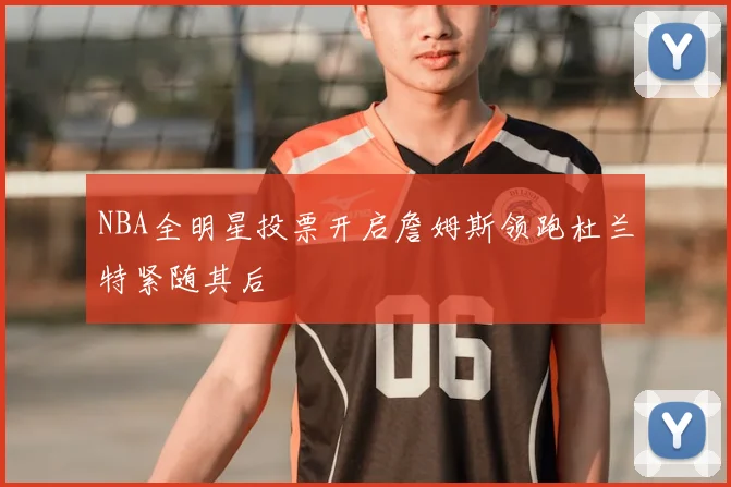 NBA全明星投票开启詹姆斯领跑杜兰特紧随其后