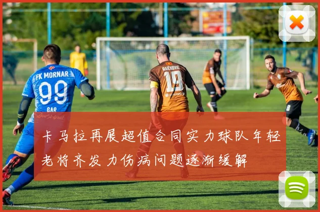 卡马拉再展超值合同实力球队年轻老将齐发力伤病问题逐渐缓解
