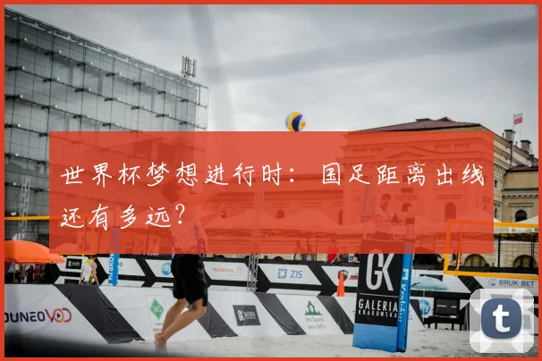 世界杯梦想进行时:国足距离出线还有多远?