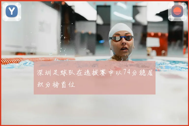 深圳足球队在选拔赛中以74分稳居积分榜首位