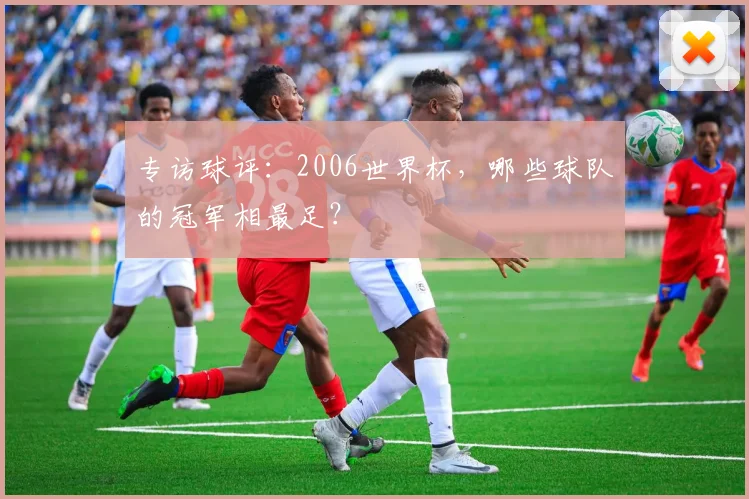 专访球评：2006世界杯，哪些球队的冠军相最足？