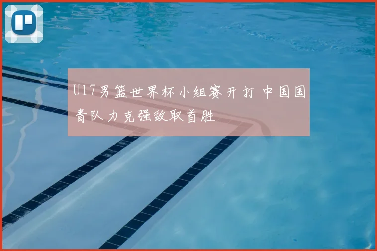 U17男篮世界杯小组赛开打 中国国青队力克强敌取首胜