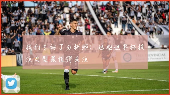 我们专访了分析师：这些世界杯投注类型最值得关注