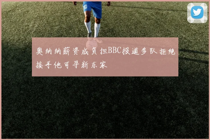 奥纳纳薪资成负担BBC报道多队拒绝接手他可寻新东家