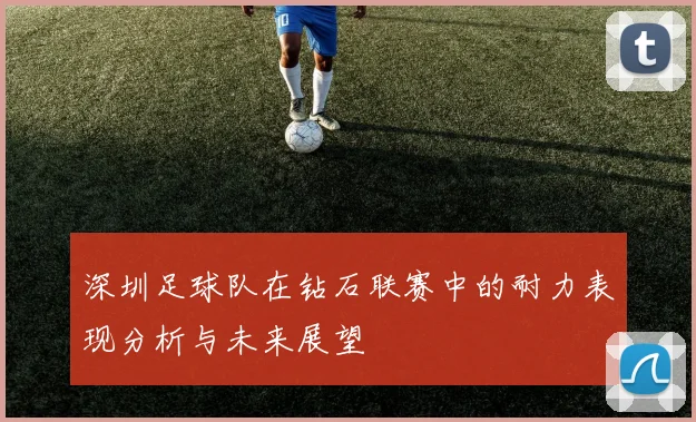 深圳足球队在钻石联赛中的耐力表现分析与未来展望