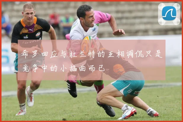 希罗回应与杜兰特的互相调侃只是竞争中的小插曲而已