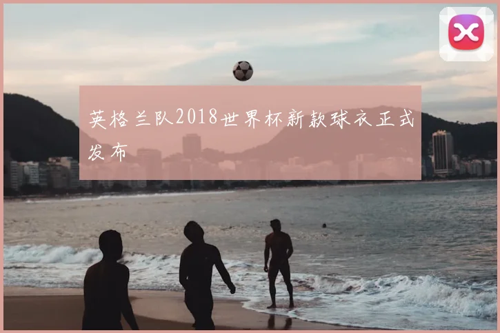 英格兰队2018世界杯新款球衣正式发布