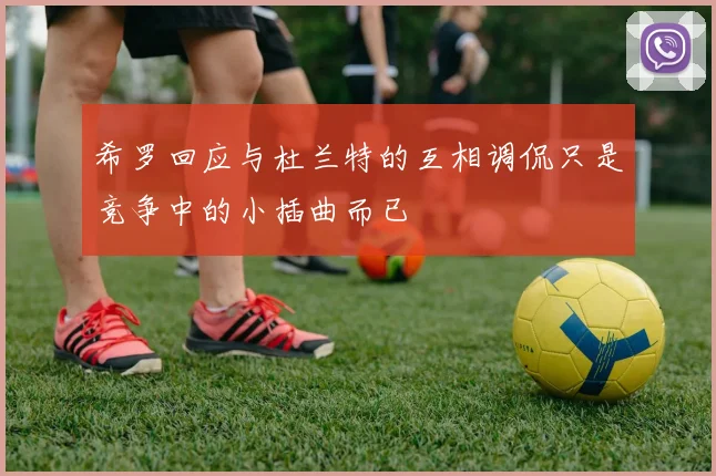 希罗回应与杜兰特的互相调侃只是竞争中的小插曲而已