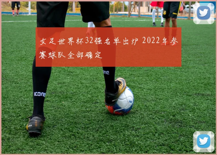 女足世界杯32强名单出炉 2022年参赛球队全部确定