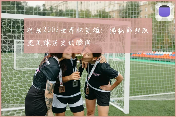 对话2002世界杯英雄:揭秘那些改变足球历史的瞬间