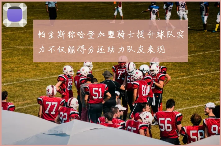 帕金斯称哈登加盟骑士提升球队实力不仅能得分还助力队友表现
