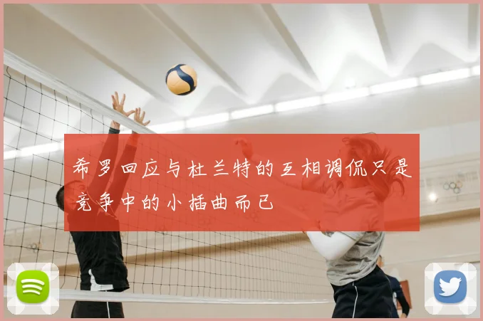 希罗回应与杜兰特的互相调侃只是竞争中的小插曲而已