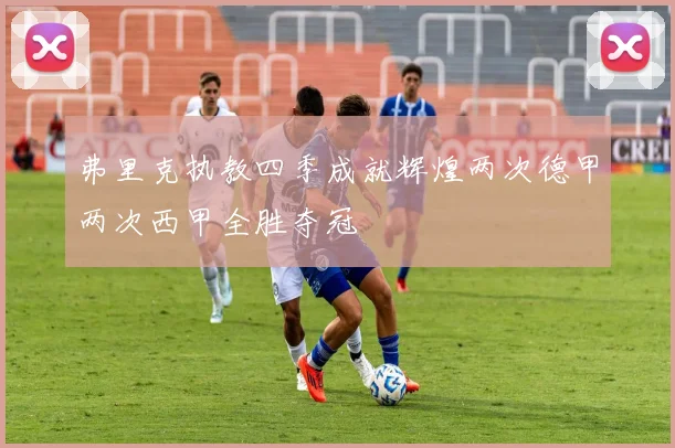 弗里克执教四季成就辉煌两次德甲两次西甲全胜夺冠