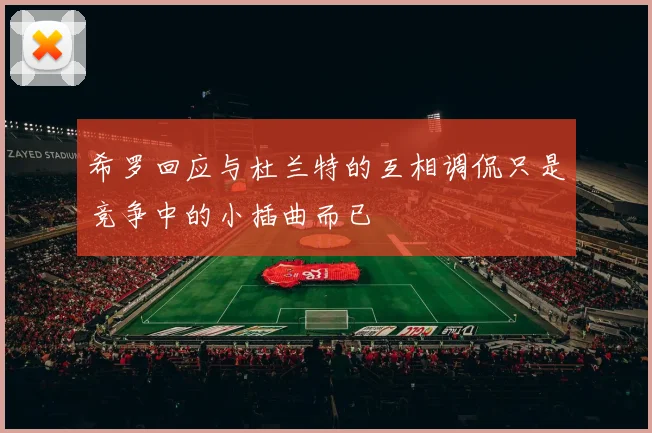 希罗回应与杜兰特的互相调侃只是竞争中的小插曲而已
