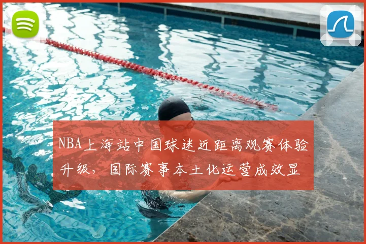 NBA上海站中国球迷近距离观赛体验升级，国际赛事本土化运营成效显著