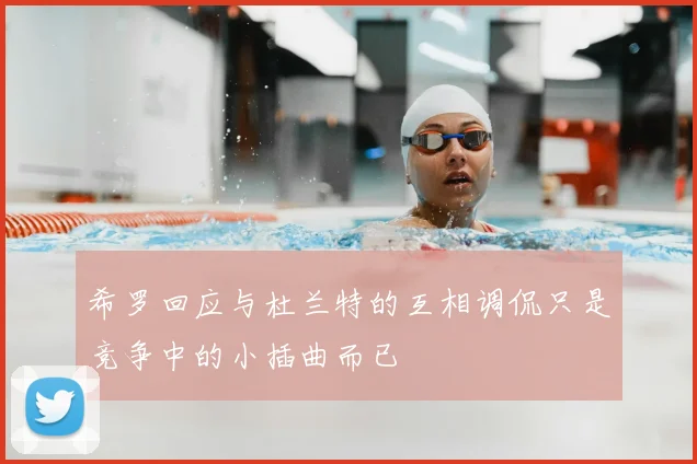 希罗回应与杜兰特的互相调侃只是竞争中的小插曲而已