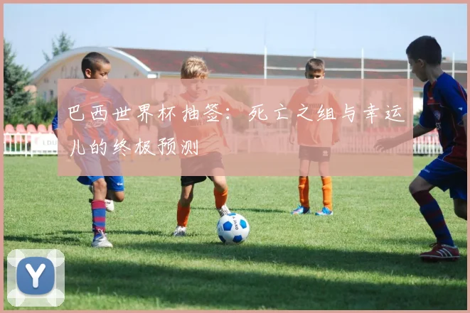 巴西世界杯抽签:死亡之组与幸运儿的终极预测