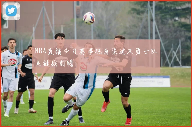 NBA直播今日赛事观看渠道及勇士队关键战前瞻