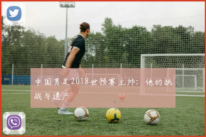中国男足2018世预赛主帅：他的挑战与遗产