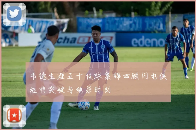 韦德生涯五十佳球集锦回顾闪电侠经典突破与绝杀时刻