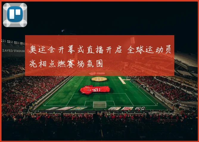 奥运会开幕式直播开启 全球运动员亮相点燃赛场氛围